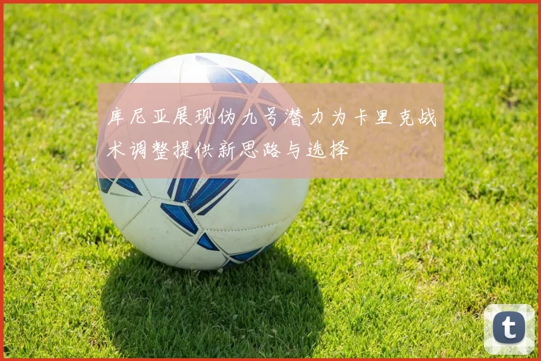 库尼亚展现伪九号潜力为卡里克战术调整提供新思路与选择