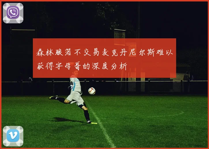 森林狼若不交易麦克丹尼尔斯难以获得字母哥的深度分析