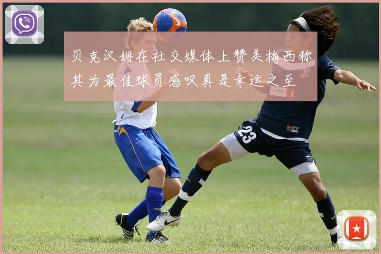贝克汉姆在社交媒体上赞美梅西称其为最佳球员感叹真是幸运之至