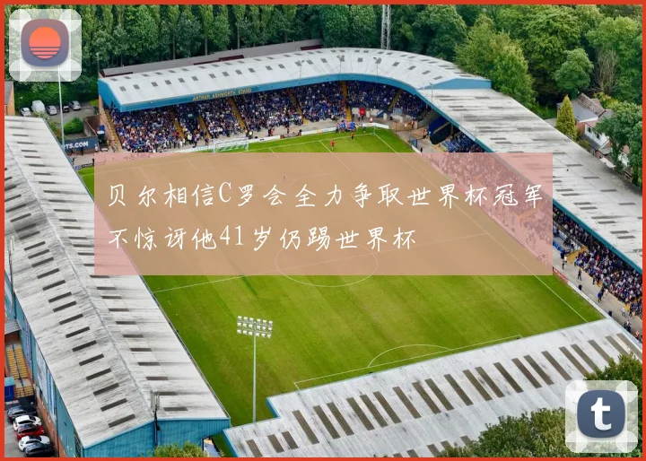 贝尔相信C罗会全力争取世界杯冠军不惊讶他41岁仍踢世界杯