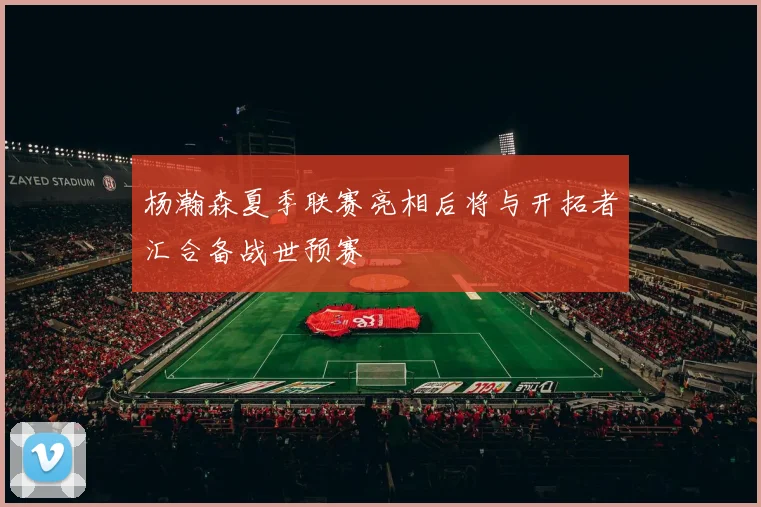 杨瀚森夏季联赛亮相后将与开拓者汇合备战世预赛