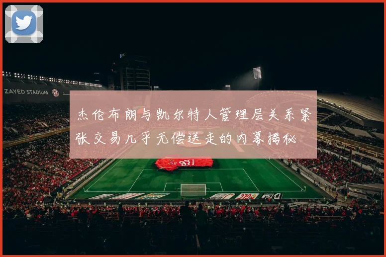 杰伦布朗与凯尔特人管理层关系紧张交易几乎无偿送走的内幕揭秘