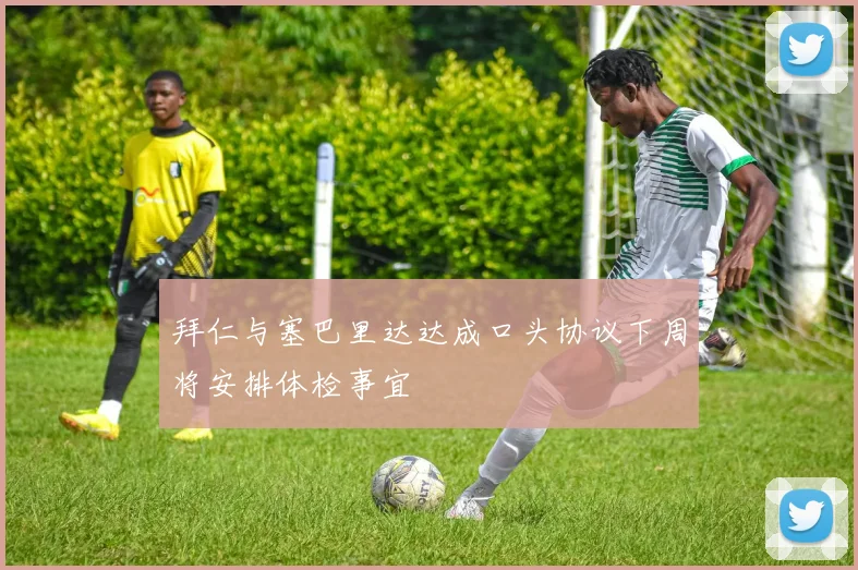 拜仁与塞巴里达达成口头协议下周将安排体检事宜