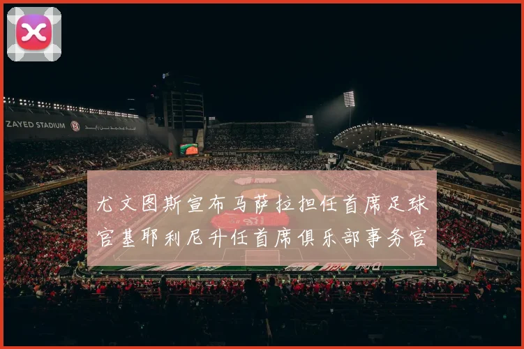 尤文图斯宣布马萨拉担任首席足球官基耶利尼升任首席俱乐部事务官