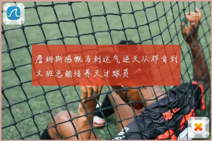 詹姆斯感慨马刺运气逆天从邓肯到文班总能培养天才球员