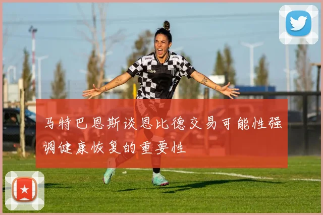 马特巴恩斯谈恩比德交易可能性强调健康恢复的重要性