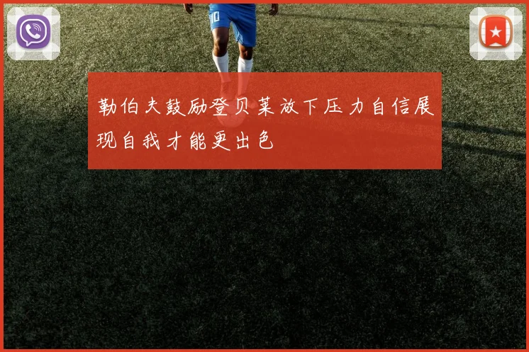 勒伯夫鼓励登贝莱放下压力自信展现自我才能更出色