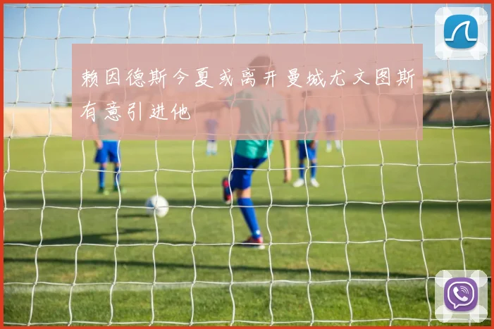 赖因德斯今夏或离开曼城尤文图斯有意引进他