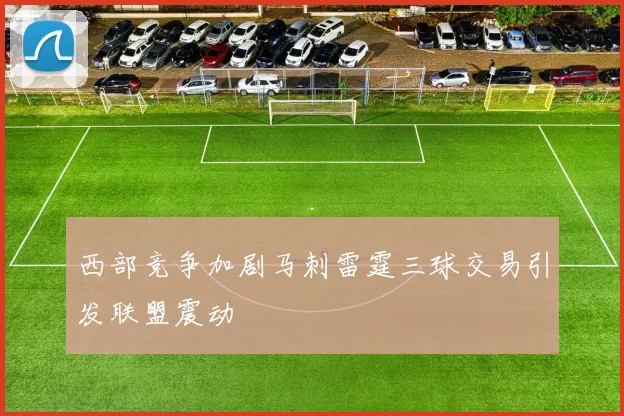 西部竞争加剧马刺雷霆三球交易引发联盟震动