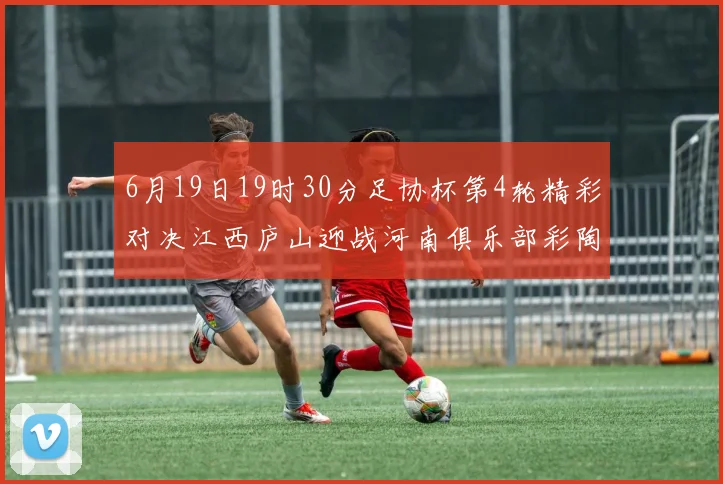 6月19日19时30分足协杯第4轮精彩对决江西庐山迎战河南俱乐部彩陶坊