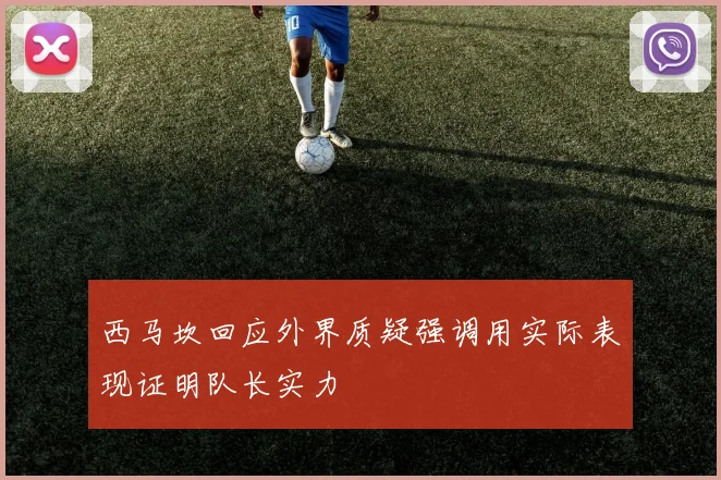 西马坎回应外界质疑强调用实际表现证明队长实力