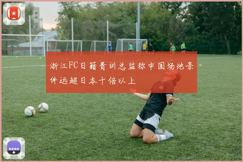 浙江FC日籍青训总监称中国场地条件远超日本十倍以上