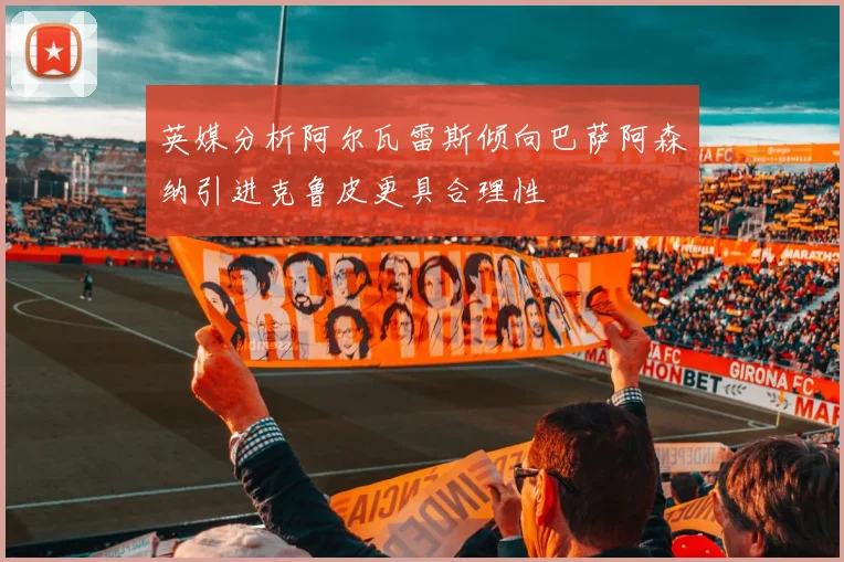 英媒分析阿尔瓦雷斯倾向巴萨阿森纳引进克鲁皮更具合理性