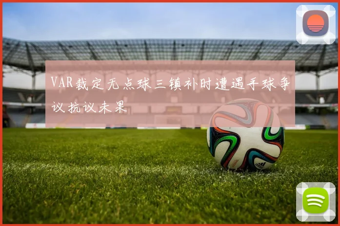 VAR裁定无点球三镇补时遭遇手球争议抗议未果