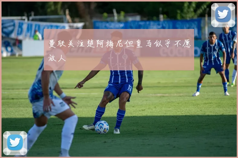 曼联关注楚阿梅尼但皇马似乎不愿放人